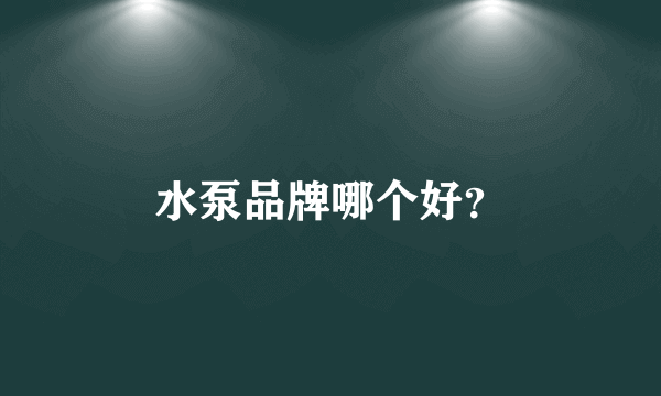 水泵品牌哪个好？