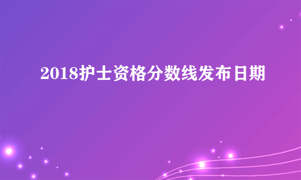 2018护士资格分数线发布日期
