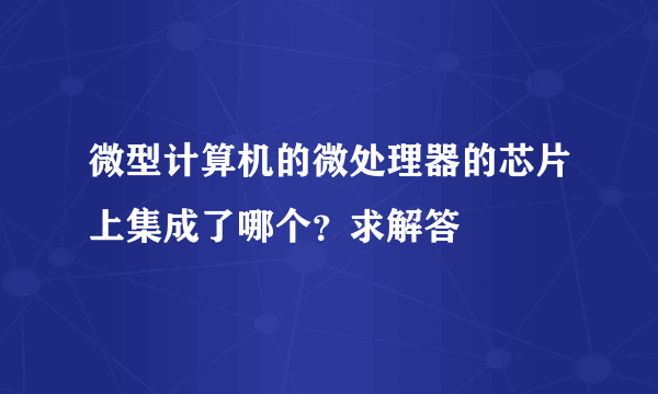 微型计算机的微处理器的芯片上集成了哪个？求解答