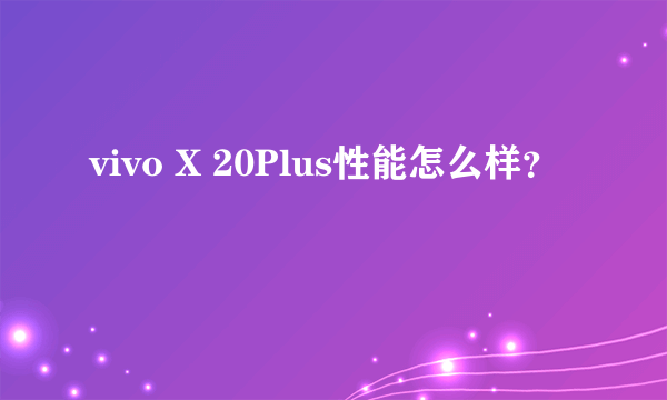 vivo X 20Plus性能怎么样？