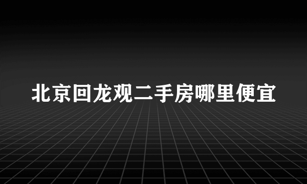 北京回龙观二手房哪里便宜