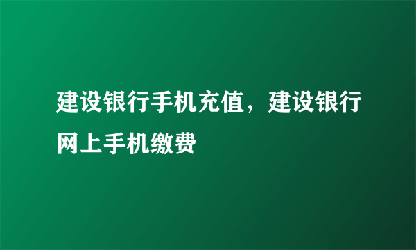 建设银行手机充值，建设银行网上手机缴费