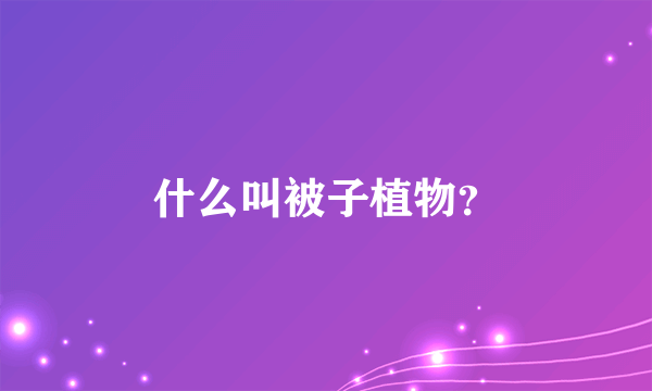 什么叫被子植物？