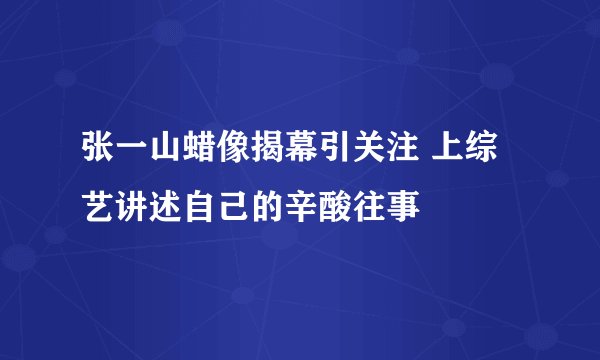 张一山蜡像揭幕引关注 上综艺讲述自己的辛酸往事