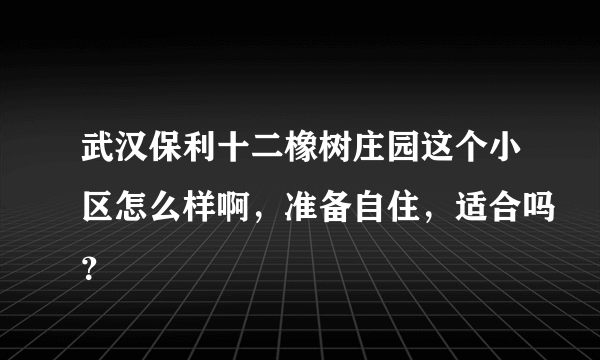 武汉保利十二橡树庄园这个小区怎么样啊，准备自住，适合吗？