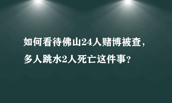 如何看待佛山24人赌博被查，多人跳水2人死亡这件事？