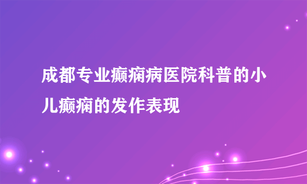 成都专业癫痫病医院科普的小儿癫痫的发作表现