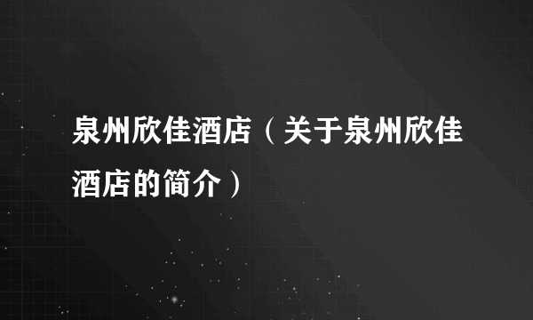 泉州欣佳酒店（关于泉州欣佳酒店的简介）