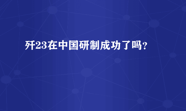 歼23在中国研制成功了吗？
