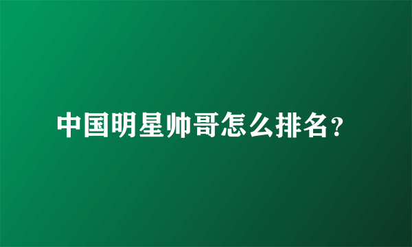中国明星帅哥怎么排名？