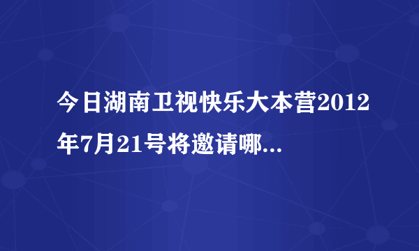 今日湖南卫视快乐大本营2012年7月21号将邀请哪个团体参赛（湖南卫视快乐大本营2012年7月21号将邀请哪个团体）