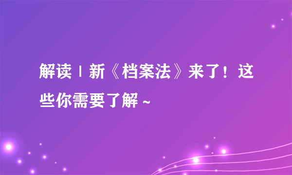 解读｜新《档案法》来了！这些你需要了解～