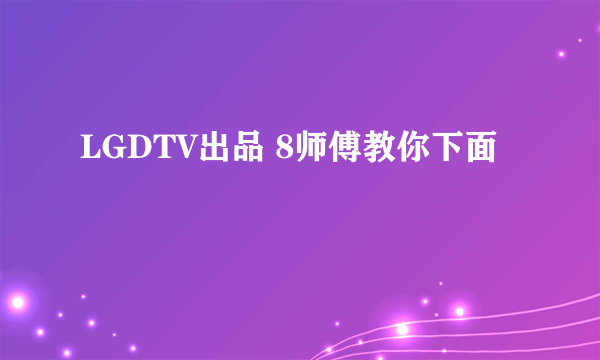 LGDTV出品 8师傅教你下面