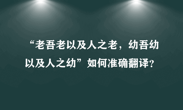 “老吾老以及人之老，幼吾幼以及人之幼”如何准确翻译？