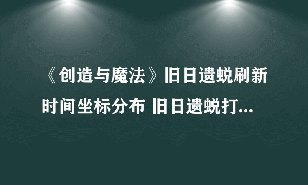 《创造与魔法》旧日遗蜕刷新时间坐标分布 旧日遗蜕打法技巧攻略
