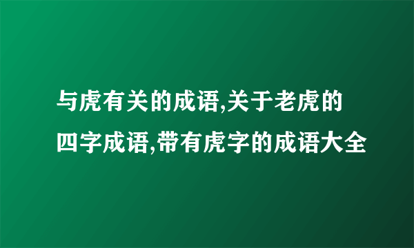 与虎有关的成语,关于老虎的四字成语,带有虎字的成语大全
