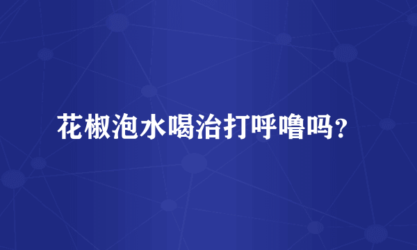 花椒泡水喝治打呼噜吗？
