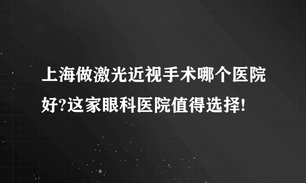 上海做激光近视手术哪个医院好?这家眼科医院值得选择!