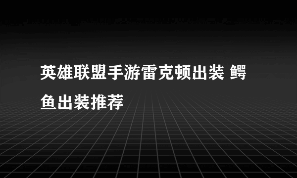 英雄联盟手游雷克顿出装 鳄鱼出装推荐