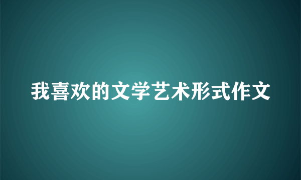 我喜欢的文学艺术形式作文