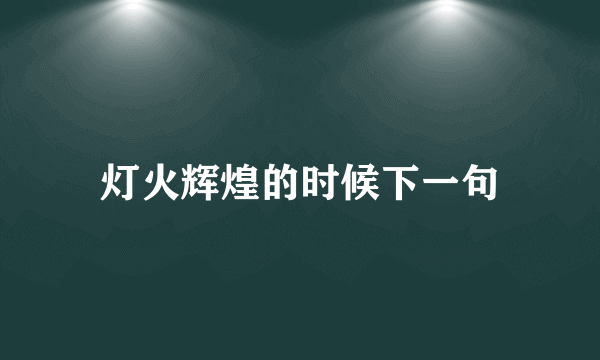 灯火辉煌的时候下一句