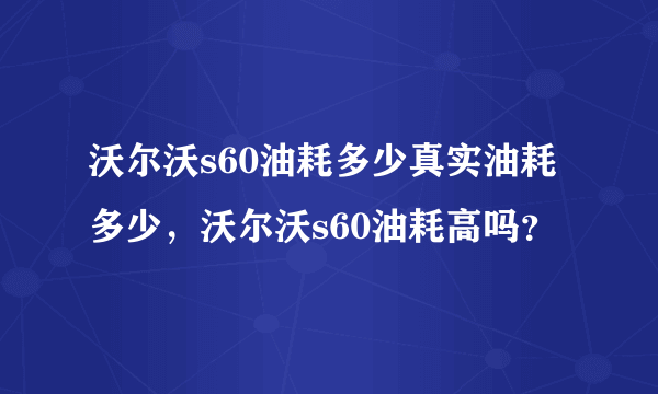 沃尔沃s60油耗多少真实油耗多少，沃尔沃s60油耗高吗？