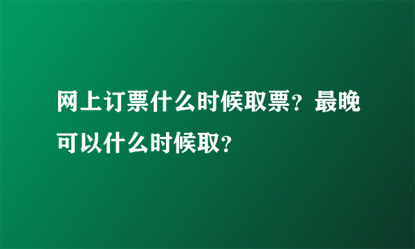 网上订票什么时候取票？最晚可以什么时候取？