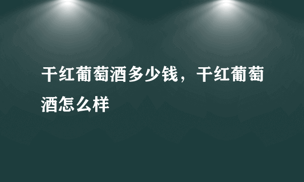 干红葡萄酒多少钱，干红葡萄酒怎么样