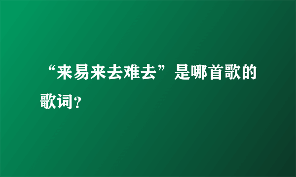 “来易来去难去”是哪首歌的歌词？