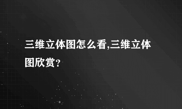 三维立体图怎么看,三维立体图欣赏？