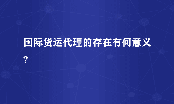 国际货运代理的存在有何意义?