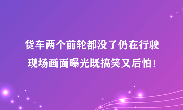 货车两个前轮都没了仍在行驶 现场画面曝光既搞笑又后怕！