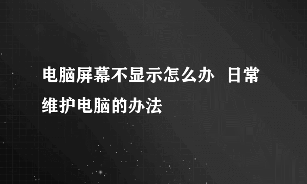 电脑屏幕不显示怎么办  日常维护电脑的办法