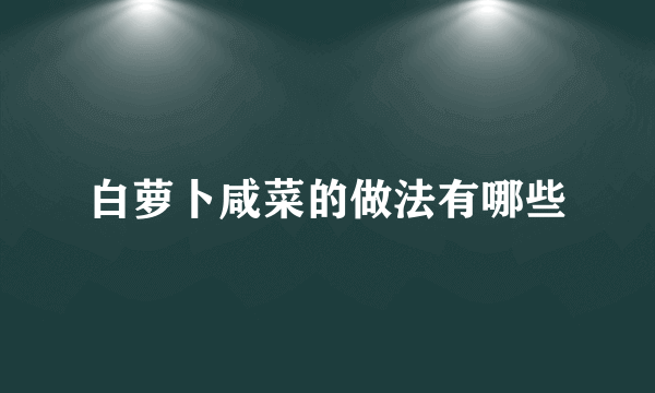 白萝卜咸菜的做法有哪些