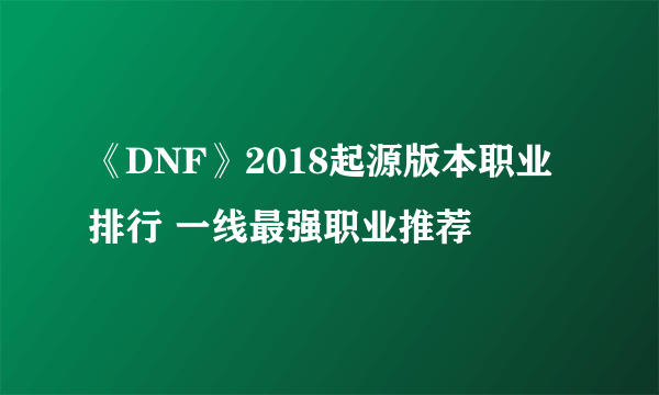 《DNF》2018起源版本职业排行 一线最强职业推荐