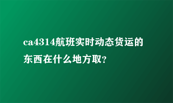 ca4314航班实时动态货运的东西在什么地方取？