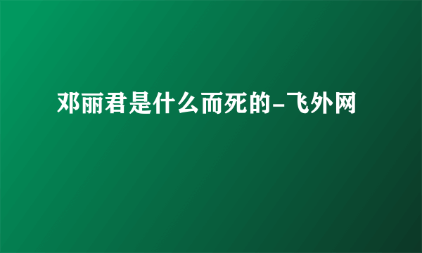 邓丽君是什么而死的-飞外网