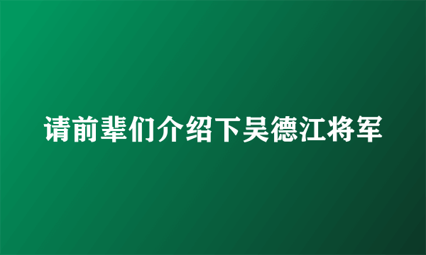 请前辈们介绍下吴德江将军