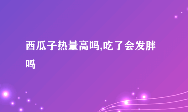 西瓜子热量高吗,吃了会发胖吗
