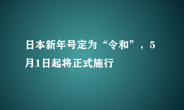 日本新年号定为“令和”，5月1日起将正式施行