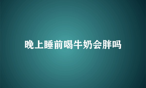 晚上睡前喝牛奶会胖吗