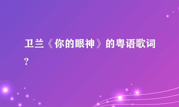 卫兰《你的眼神》的粤语歌词?