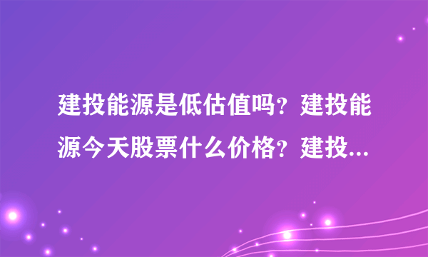 建投能源是低估值吗？建投能源今天股票什么价格？建投能源吧 000600 股吧？