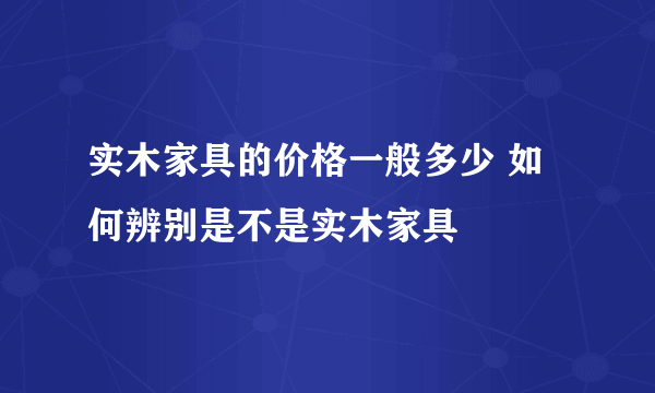 实木家具的价格一般多少 如何辨别是不是实木家具