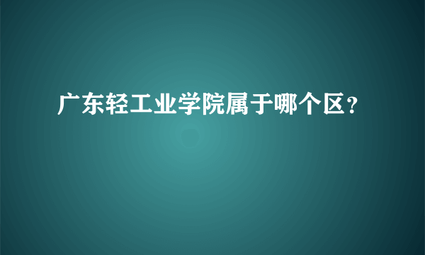 广东轻工业学院属于哪个区？