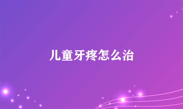 儿童牙疼怎么治