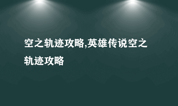 空之轨迹攻略,英雄传说空之轨迹攻略