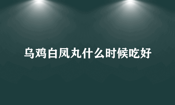 乌鸡白凤丸什么时候吃好