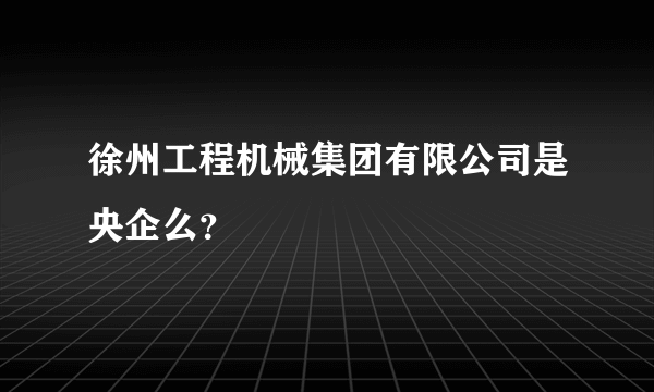 徐州工程机械集团有限公司是央企么？