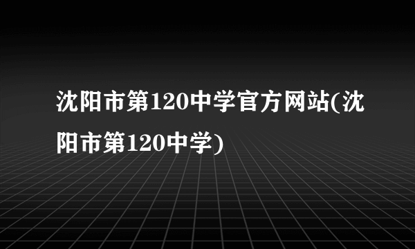 沈阳市第120中学官方网站(沈阳市第120中学)